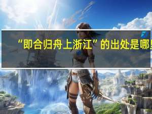 “即合归舟上浙江”的出处是哪里