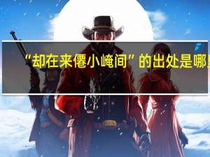 “却在来僊小崦间”的出处是哪里