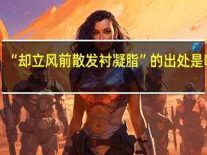 “却立风前散发衬凝脂”的出处是哪里