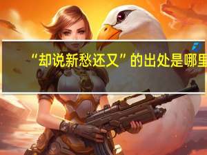 “却说新愁还又”的出处是哪里