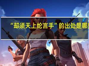 “却须天上纶言手”的出处是哪里