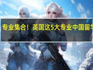 “卷王”专业集合！英国这5大专业中国留学生的最爱吗