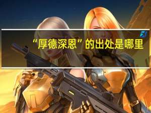 “厚德深恩”的出处是哪里