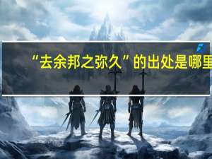 “去余邦之弥久”的出处是哪里