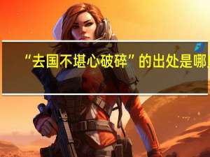 “去国不堪心破碎”的出处是哪里