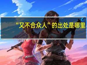 “又不合众人”的出处是哪里