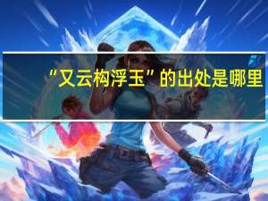 “又云构浮玉”的出处是哪里