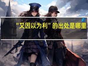 “又因以为利”的出处是哪里