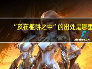 “及在槛阱之中”的出处是哪里