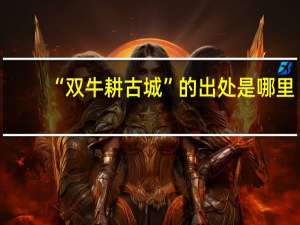 “双牛耕古城”的出处是哪里