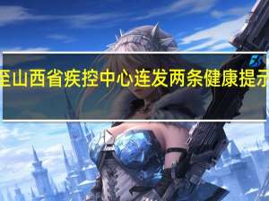 “双节”将至 山西省疾控中心连发两条健康提示 到底什么情况嘞
