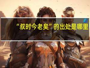 “叔时今老矣”的出处是哪里