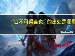 “口不可得言也”的出处是哪里