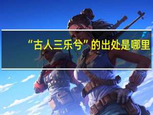 “古人三乐兮”的出处是哪里