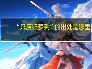 “只应归梦到”的出处是哪里