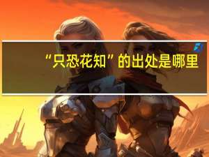 “只恐花知”的出处是哪里