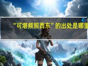 “可堪频照西东”的出处是哪里