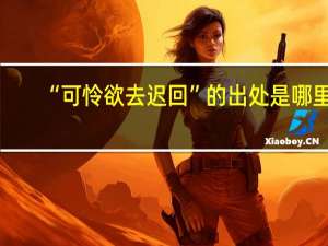 “可怜欲去迟回”的出处是哪里