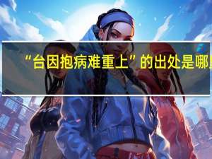 “台因抱病难重上”的出处是哪里