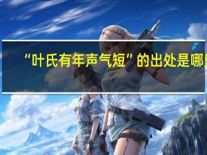 “叶氏有年声气短”的出处是哪里