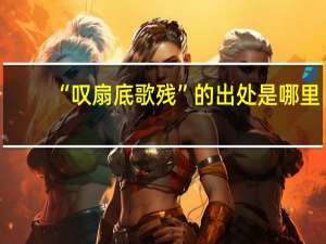 “叹扇底歌残”的出处是哪里
