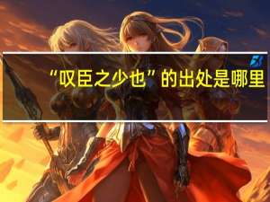 “叹臣之少也”的出处是哪里