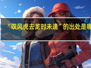 “叹风虎去龙时未逢”的出处是哪里
