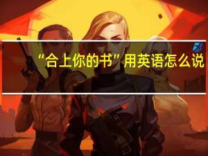 “合上你的书”用英语怎么说？ ( )