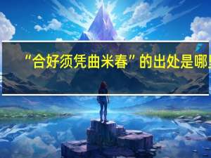 “合好须凭曲米春”的出处是哪里