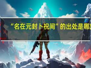 “名在元封卜祝间”的出处是哪里