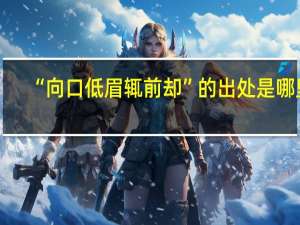 “向口低眉辄前却”的出处是哪里