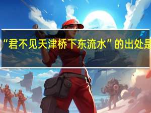 “君不见天津桥下东流水”的出处是哪里