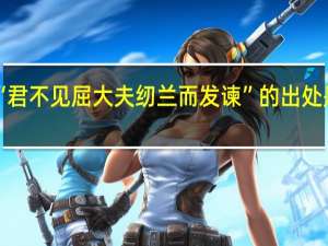 “君不见屈大夫纫兰而发谏”的出处是哪里
