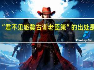 “君不见旅獒古训老臣策”的出处是哪里