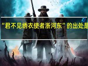 “君不见绣衣使者浙河东”的出处是哪里