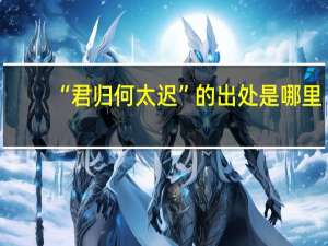 “君归何太迟”的出处是哪里