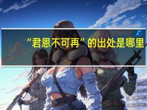 “君恩不可再”的出处是哪里