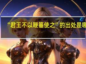 “君王不以鞭箠使之”的出处是哪里