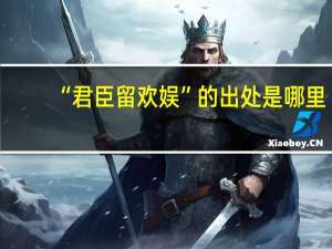 “君臣留欢娱”的出处是哪里