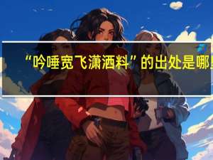 “吟唾宽飞潇洒料”的出处是哪里