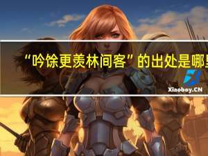 “吟馀更羡林间客”的出处是哪里