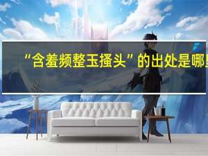 “含羞频整玉搔头”的出处是哪里