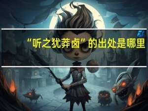 “听之犹莽卤”的出处是哪里