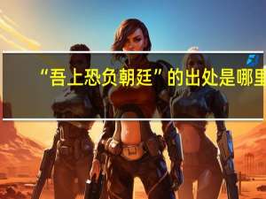 “吾上恐负朝廷”的出处是哪里