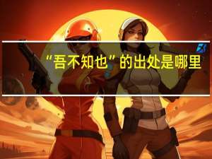 “吾不知也”的出处是哪里