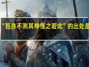“吾亦不测其神怪之若此”的出处是哪里