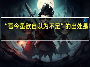 “吾今虽欲自以为不足”的出处是哪里