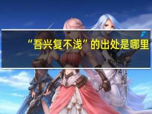 “吾兴复不浅”的出处是哪里