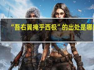“吾右翼掩乎西极”的出处是哪里