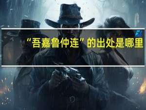 “吾嘉鲁仲连”的出处是哪里